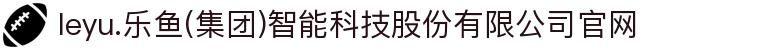 leyu.乐鱼(集团)智能科技股份有限公司官网
